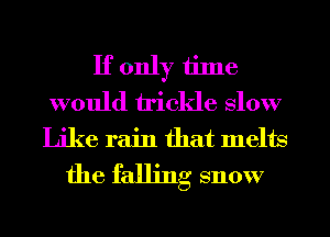 If only time
would trickle Slow
Like rain that melts
the falling snow