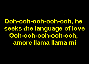 Ooh-uoh-ooh-ooh-ooh, he
seeks ihe language of love
Ooh-ooh-ooh-ooh-ooh,
amore llama llama mi