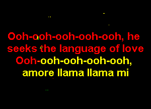 Ooh-uoh-ooh-ooh-ooh, he
seeks the language of love
Ooh-ooh-ooh-ooh-ooh,
amore llama llama mi