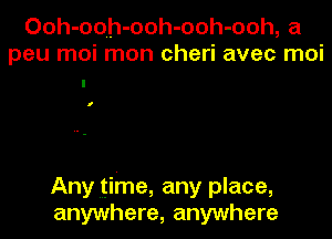 Ooh-ooh-ooh-ooh-ooh, a
peu moi mon cheri avec moi

I

Anytime, any place,
anywhere, anywhere