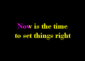 Now is the time

to set things right