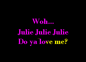 VVoh...
Julie Julie Julie

Do ya-love me?