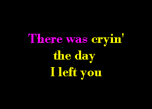 There was cryin'

the day
I left you