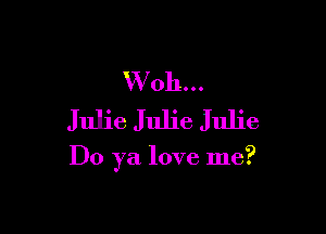 W 011...
Julie Julie Julie

Do ya love me?
