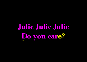 Julie Julie Julie

Do you care?
