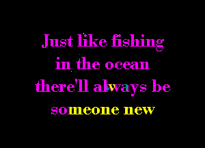 Just like lashing
in the ocean
there'll always be

someone 116W,

g