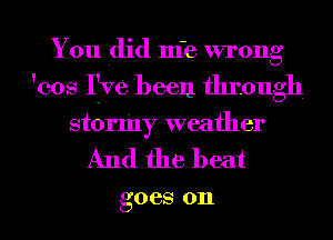 You did m'e wrong
'cos Ijve been through
stormy weather

And the beat

goes 011