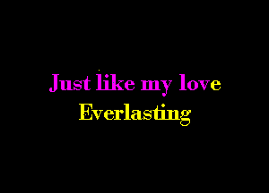 Just like my love

Everlasting