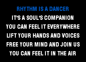 RHYTHM IS A DANCER
IT'S A SOUL'S COMPANION
YOU CAN FEEL IT EVERYWHERE
LIFT YOUR HANDS AND VOICES
FREE YOUR MIND AND JOIN US
YOU CAN FEEL IT IN THE AIR