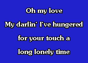 Oh my love

My darlin' I've hungered

for your touch a

long lonely time