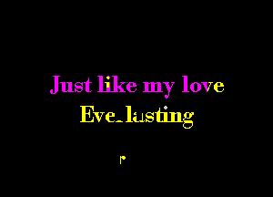 Just like my love

Eve- lusting

P