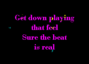 Get down playing

that feel
Sure the beat

is rea,l