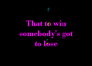 r

That to win

somebody's got

to lose
