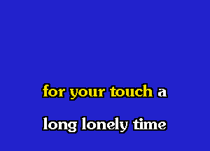 for your touch a

long lonely time