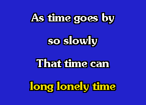 As time goes by
so slowly

That time can

long lonely time