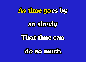 As time goes by

so slowly

That time can

do so much