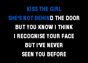 KISS THE GIRL
SHE'S HOT BEHIND THE DOOR
BUTYOU KHOWI THINK
I RECOGHISE YOUR FACE
BUT I'VE NEVER
SEE YOU BEFORE