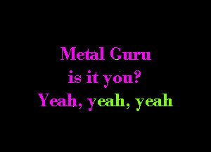 Metal C1m1

is it you?

Yeah, yeah, yeah