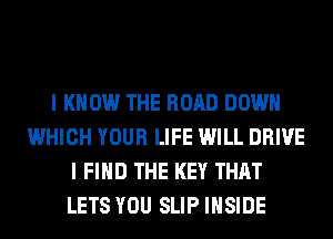 I KNOW THE ROAD DOWN
WHICH YOUR LIFE WILL DRIVE
I FIND THE KEY THAT
LETS YOU SLIP INSIDE