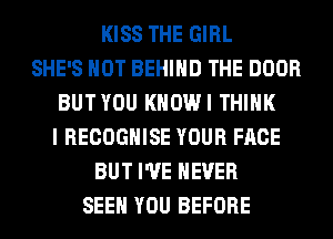 KISS THE GIRL
SHE'S HOT BEHIND THE DOOR
BUTYOU KHOWI THINK
I RECOGHISE YOUR FACE
BUT I'VE NEVER
SEE YOU BEFORE