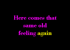 Here comes that
same old

feeling again