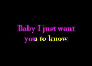 Baby I just want

you to lmow