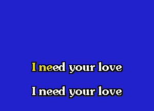 1 need your love

I need your love