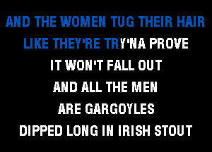 AND THE WOMEN TUG THEIR HAIR
LIKE THEY'RE TRY'HA PROVE
IT WON'T FALL OUT
AND ALL THE MEN
ARE GARGOYLES
DIPPED LONG IH IRISH STOUT