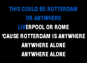 THIS COULD BE ROTTERDAM
0R ANYWHERE
LIVERPOOL 0R ROME
'CAUSE ROTTERDAM IS ANYWHERE
ANYWHERE ALONE
ANYWHERE ALONE