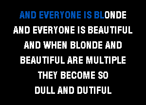 AND EVERYONE IS BLOHDE
AND EVERYONE IS BERUTIFUL
AND WHEN BLOHDE AND
BERUTIFUL ARE MULTIPLE
THEY BECOME SO
DULL AND DUTIFUL