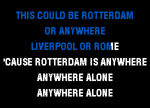THIS COULD BE ROTTERDAM
0R ANYWHERE
LIVERPOOL 0R ROME
'CAUSE ROTTERDAM IS ANYWHERE
ANYWHERE ALONE
ANYWHERE ALONE