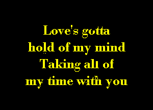 Love's gotta
hold of my mind
Taking all of
my time with you

Q