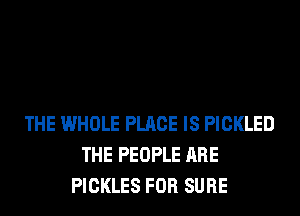 THE WHOLE PLACE IS PICKLED
THE PEOPLE ARE
PICKLES FOR SURE