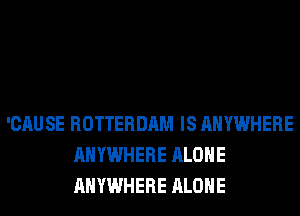 'CAUSE ROTTERDAM IS ANYWHERE
ANYWHERE ALONE
ANYWHERE ALONE