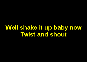 Well shake it up baby now

Twist and shout