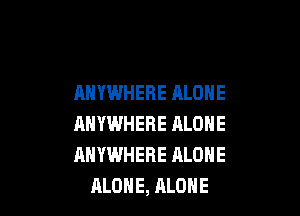 ANYWHERE ALONE

ANYWHERE ALONE
ANYWHERE ALONE
ALONE, RLOHE