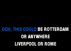 00H, THIS COULD BE ROTTERDAM
0R ANYWHERE
LIVERPOOL 0R ROME