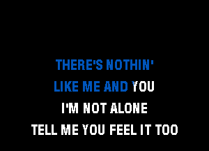 THERE'S NOTHIH'

LIKE ME AND YOU
I'M NOT ALONE
TELL ME YOU FEEL IT T00