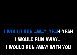 I WOULD RUII AWAY, YEAH-YEAH
I WOULD RUII AWAY...
I WOULD RUII AWAY WITH YOU