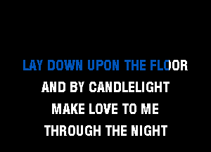 LAY DOWN UPON THE FLOOR
AND BY CANDLELIGHT
MAKE LOVE TO ME
THROUGH THE NIGHT