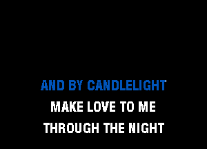 AND BY CANDLELIGHT
MAKE LOVE TO ME
THROUGH THE NIGHT