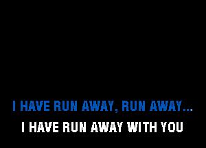 I HAVE RUN AWAY, RUN AWAY...
I HAVE RUN AWAY WITH YOU