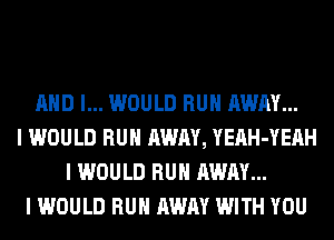 MID I... WOULD RUII AWAY...
I WOULD RUII AWAY, YEAH-YEAH
I WOULD RUII AWAY...
I WOULD RUII AWAY WITH YOU