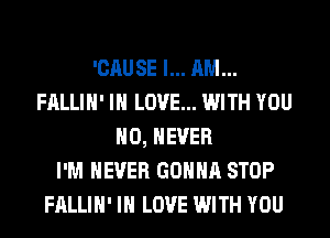 'CAUSE I... AM...
FALLIH' IN LOVE... WITH YOU
H0, NEVER
I'M NEVER GONNA STOP
FALLIH' IN LOVE WITH YOU