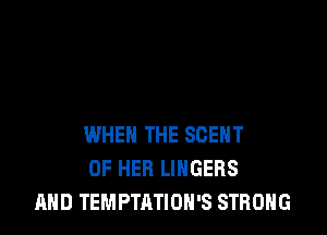 WHEN THE SCEHT
OF HER LINGERS
AND TEMPTATIOH'S STRONG