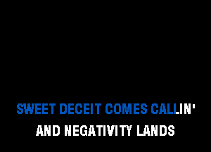 SWEET DECEIT COMES CALLIH'
AND NEGATIVITY LANDS