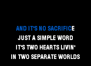 AND IT'S H0 SACRIFICE
JUST A SIMPLE WORD
IT'S TWO HEARTS LIVIH'
IN TWO SEPARATE WORLDS