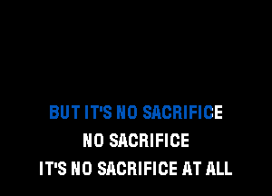 BUT IT'S H0 SACRIFICE
H0 SACRIFICE
IT'S H0 SACRIFICE AT ALL