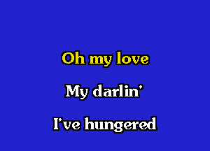 Oh my love

My darlin'

I've hungered