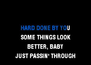 HARD DONE BY YOU

SOME THINGS LOOK
BETTER, BABY
JUST PASSIH' THROUGH